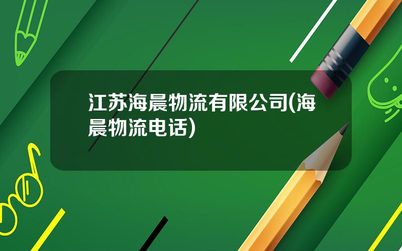 江苏海晨物流有限公司(海晨物流电话)