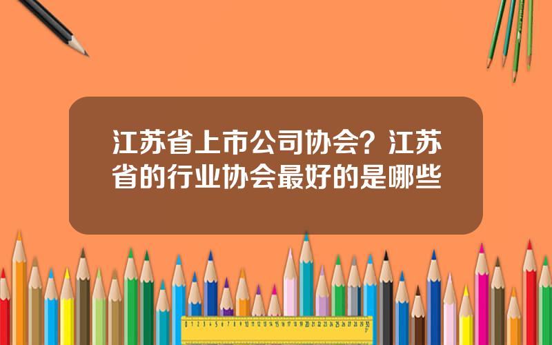 江苏省上市公司协会？江苏省的行业协会最好的是哪些