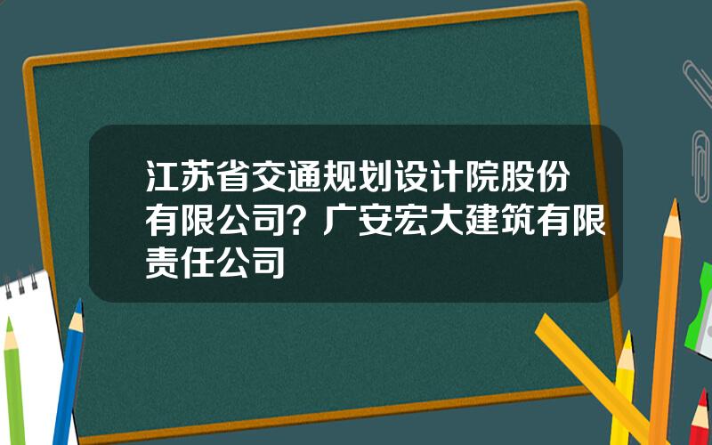 江苏省交通规划设计院股份有限公司？广安宏大建筑有限责任公司