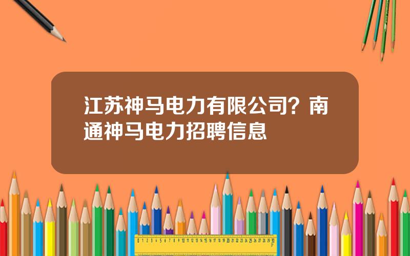 江苏神马电力有限公司？南通神马电力招聘信息