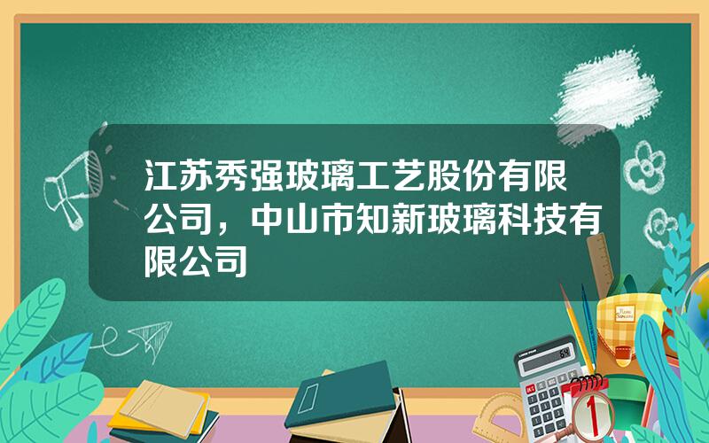 江苏秀强玻璃工艺股份有限公司，中山市知新玻璃科技有限公司
