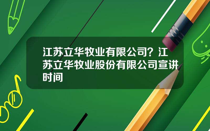 江苏立华牧业有限公司？江苏立华牧业股份有限公司宣讲时间