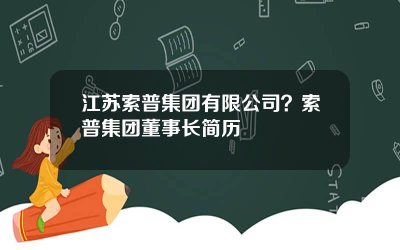 江苏索普集团有限公司？索普集团董事长简历