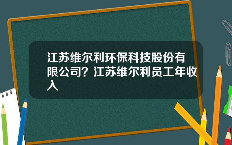 江苏维尔利环保科技股份有限公司？江苏维尔利员工年收入