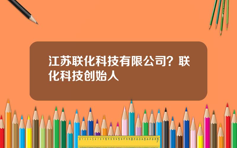 江苏联化科技有限公司？联化科技创始人