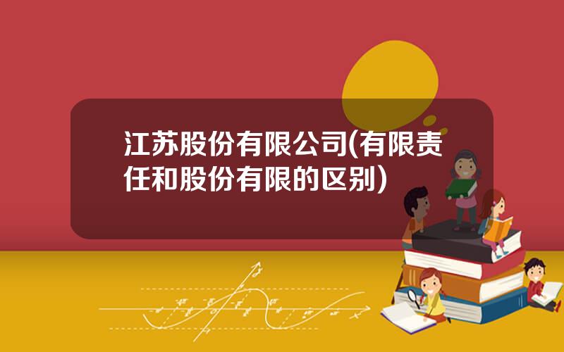 江苏股份有限公司(有限责任和股份有限的区别)