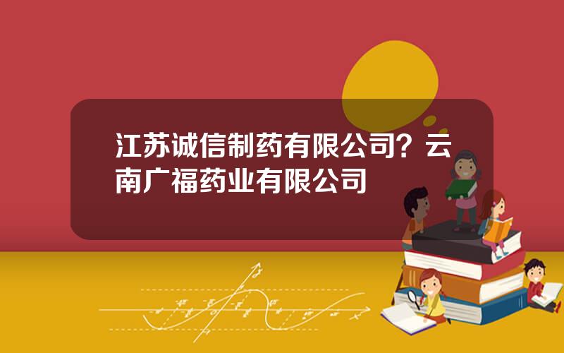 江苏诚信制药有限公司？云南广福药业有限公司