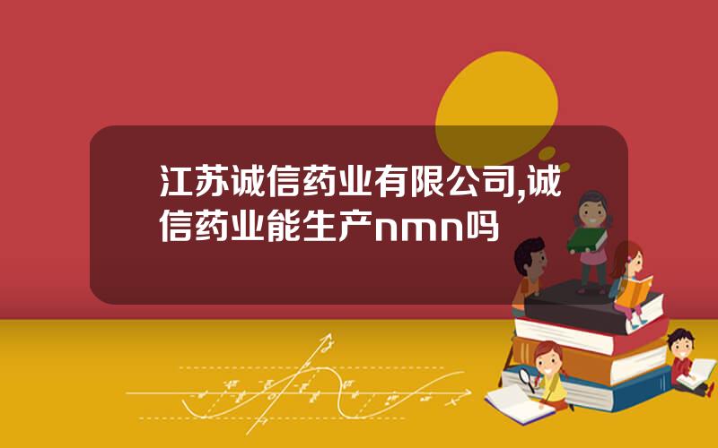 江苏诚信药业有限公司,诚信药业能生产nmn吗