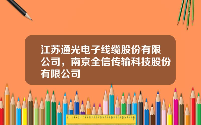 江苏通光电子线缆股份有限公司，南京全信传输科技股份有限公司