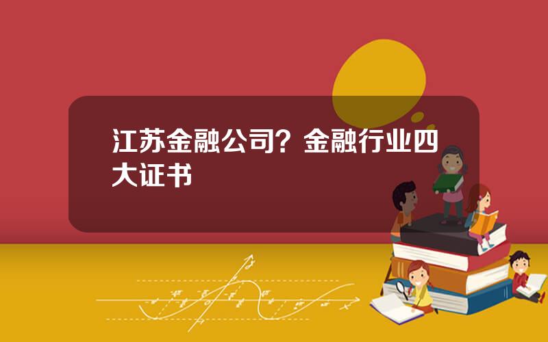 江苏金融公司？金融行业四大证书