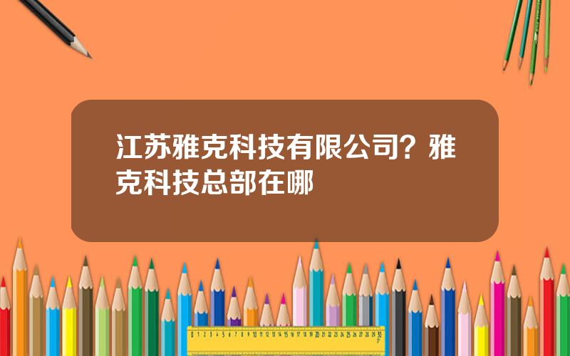 江苏雅克科技有限公司？雅克科技总部在哪