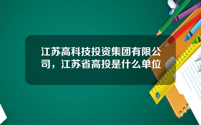 江苏高科技投资集团有限公司，江苏省高投是什么单位