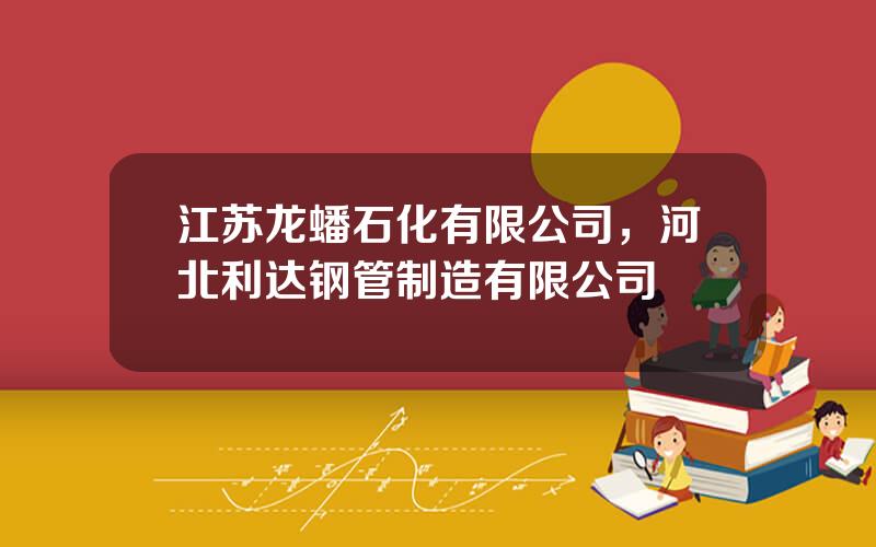 江苏龙蟠石化有限公司，河北利达钢管制造有限公司