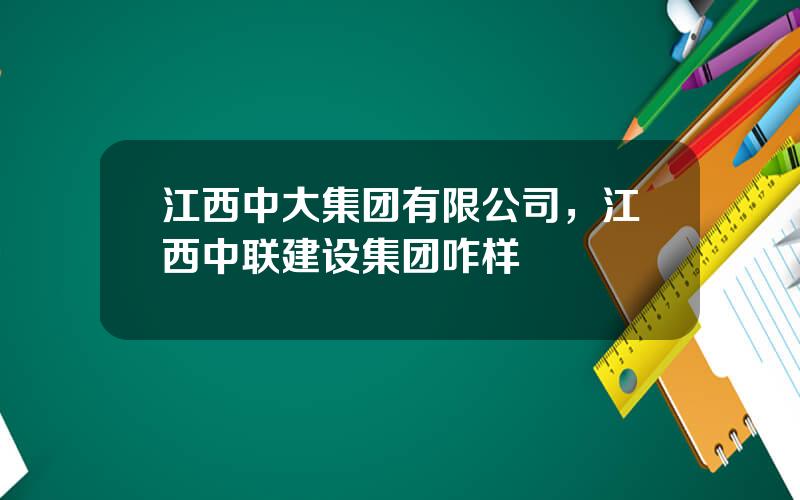 江西中大集团有限公司，江西中联建设集团咋样