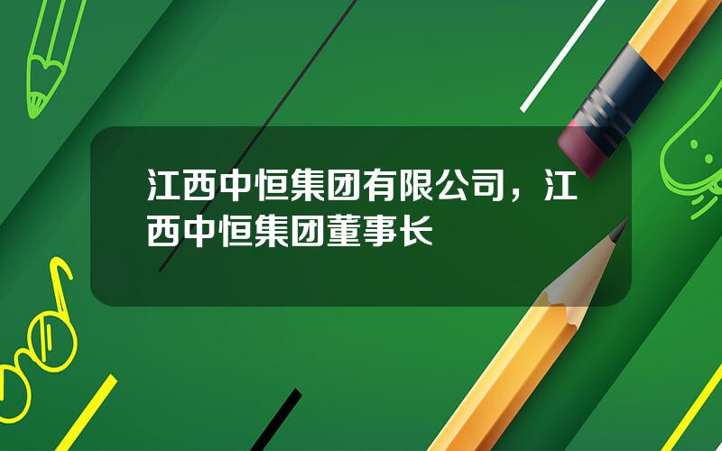 江西中恒集团有限公司，江西中恒集团董事长