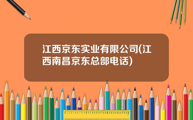 江西京东实业有限公司(江西南昌京东总部电话)