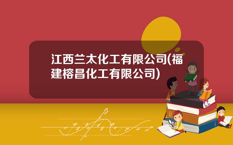 江西兰太化工有限公司(福建榕昌化工有限公司)