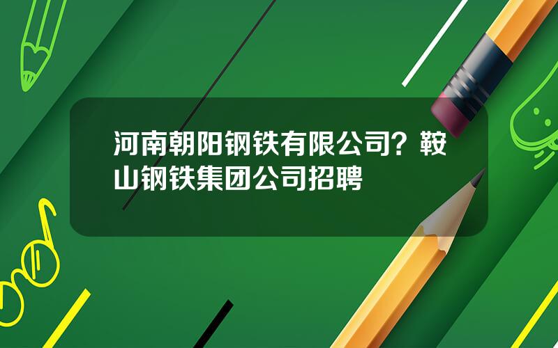 河南朝阳钢铁有限公司？鞍山钢铁集团公司招聘