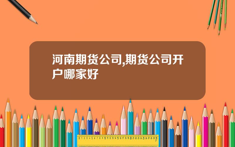 河南期货公司,期货公司开户哪家好