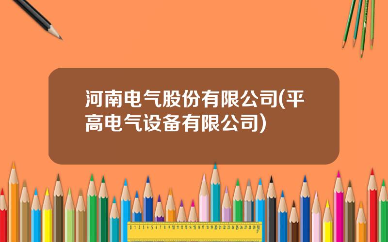 河南电气股份有限公司(平高电气设备有限公司)