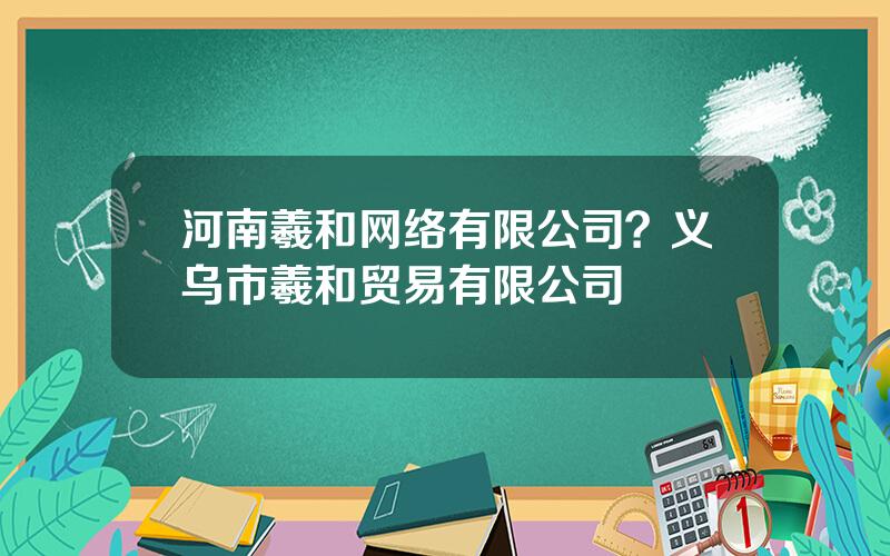 河南羲和网络有限公司？义乌市羲和贸易有限公司