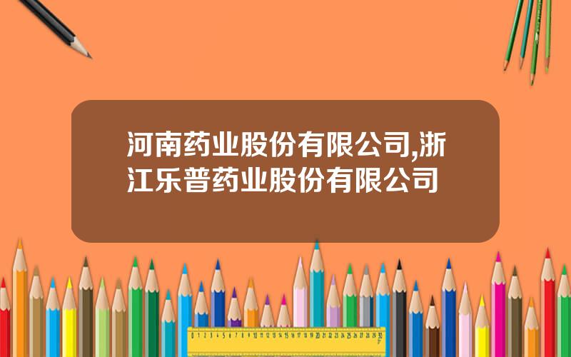 河南药业股份有限公司,浙江乐普药业股份有限公司