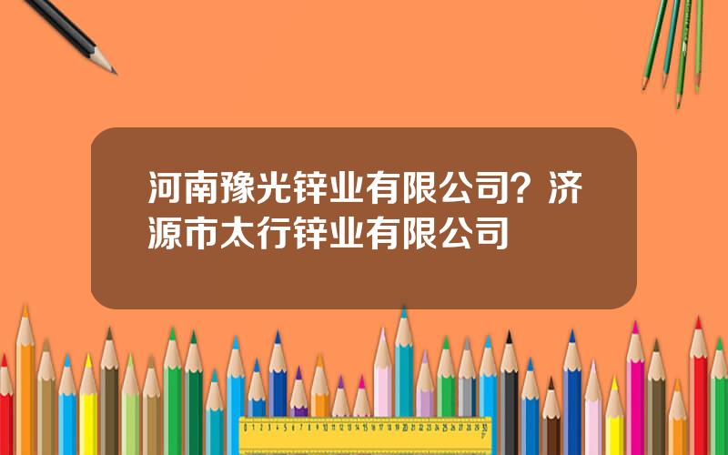 河南豫光锌业有限公司？济源市太行锌业有限公司