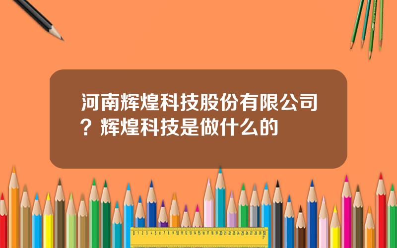 河南辉煌科技股份有限公司？辉煌科技是做什么的