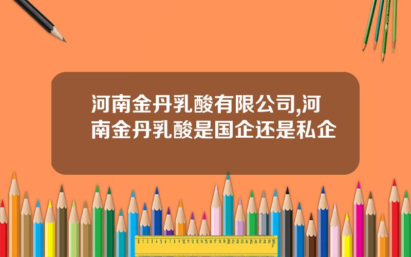 河南金丹乳酸有限公司,河南金丹乳酸是国企还是私企