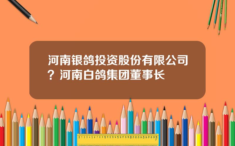 河南银鸽投资股份有限公司？河南白鸽集团董事长