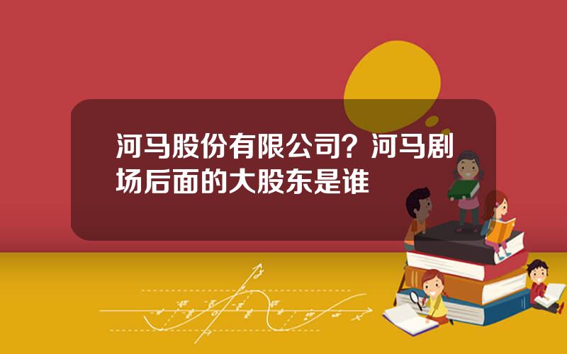 河马股份有限公司？河马剧场后面的大股东是谁