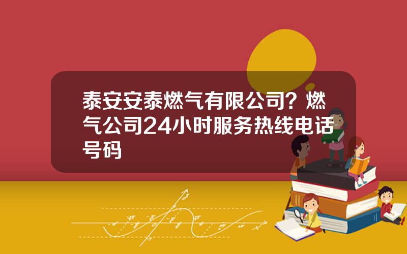 泰安安泰燃气有限公司？燃气公司24小时服务热线电话号码