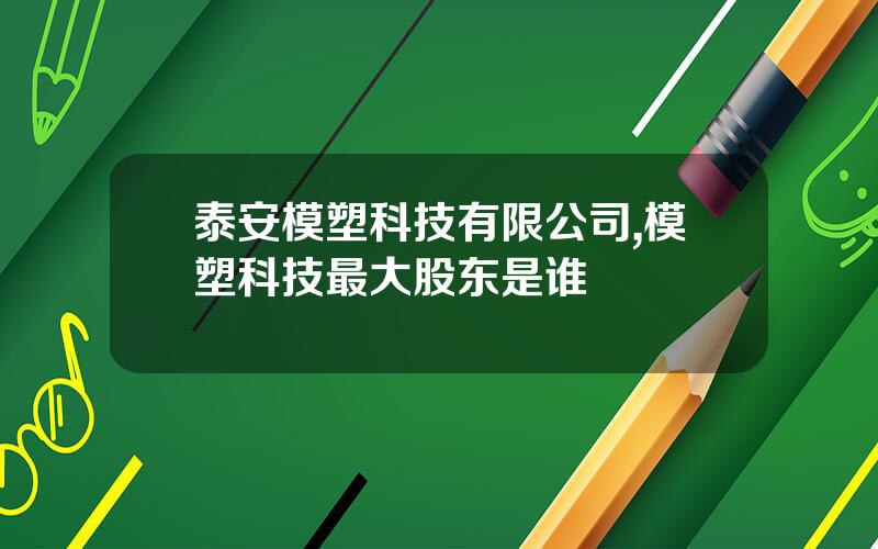 泰安模塑科技有限公司,模塑科技最大股东是谁