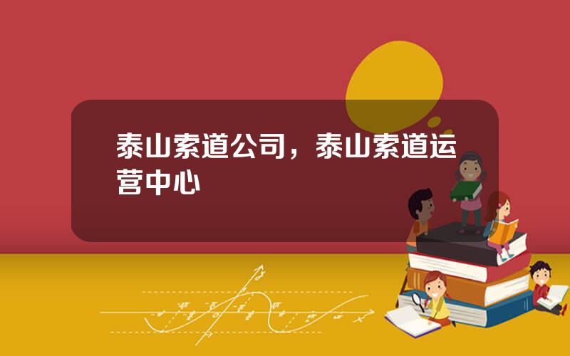 泰山索道公司，泰山索道运营中心