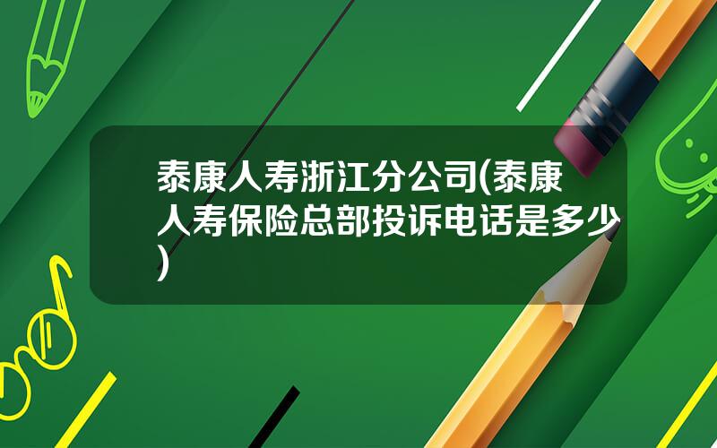 泰康人寿浙江分公司(泰康人寿保险总部投诉电话是多少)