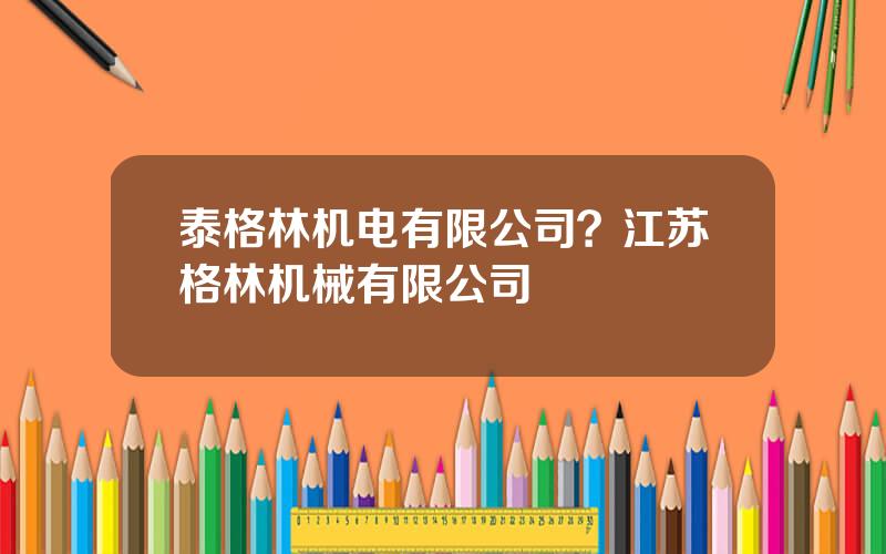 泰格林机电有限公司？江苏格林机械有限公司