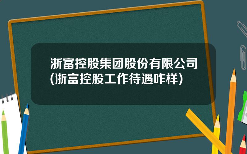 浙富控股集团股份有限公司(浙富控股工作待遇咋样)
