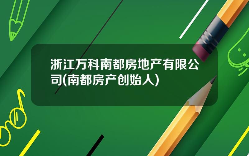 浙江万科南都房地产有限公司(南都房产创始人)