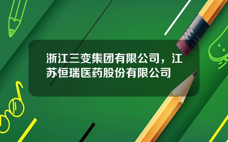 浙江三变集团有限公司，江苏恒瑞医药股份有限公司