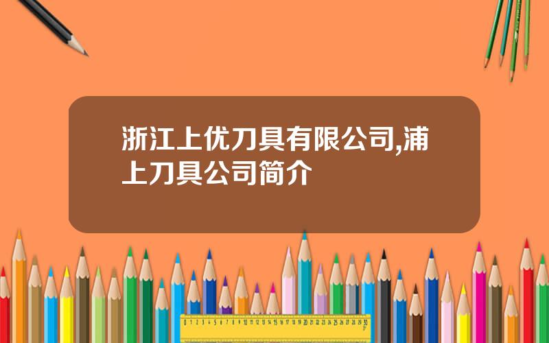 浙江上优刀具有限公司,浦上刀具公司简介