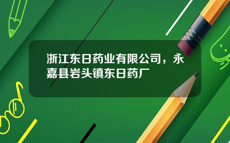 浙江东日药业有限公司，永嘉县岩头镇东日药厂
