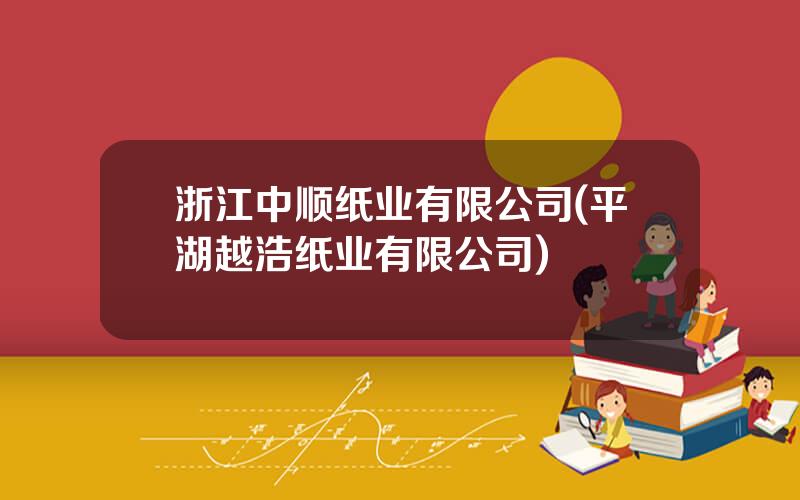 浙江中顺纸业有限公司(平湖越浩纸业有限公司)