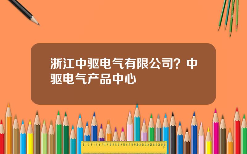 浙江中驱电气有限公司？中驱电气产品中心