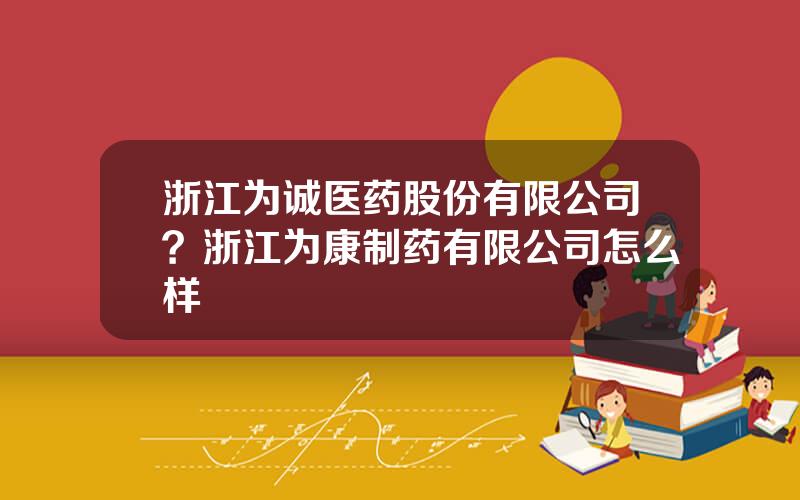 浙江为诚医药股份有限公司？浙江为康制药有限公司怎么样