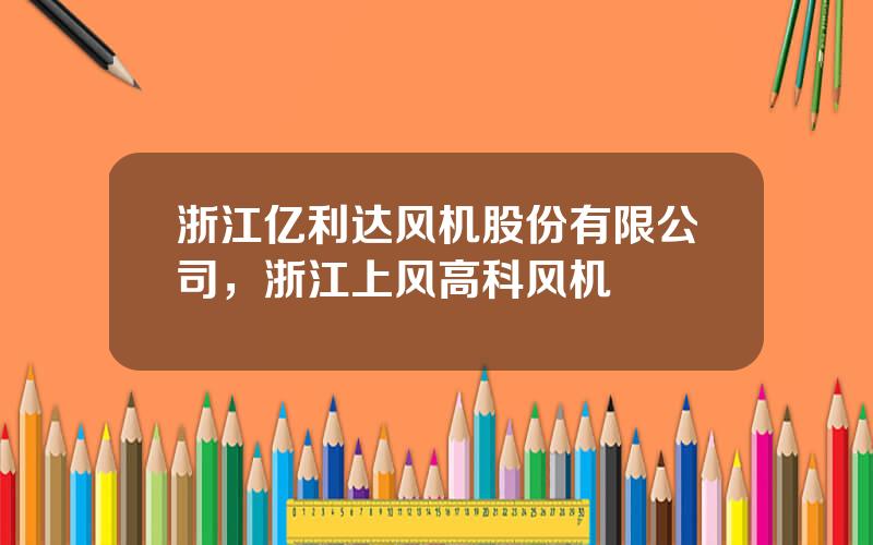 浙江亿利达风机股份有限公司，浙江上风高科风机