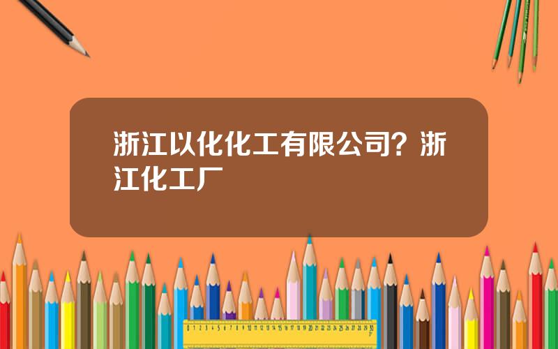 浙江以化化工有限公司？浙江化工厂