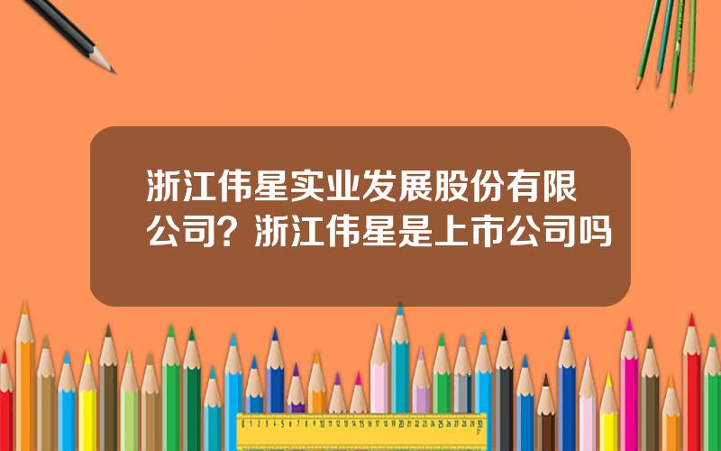 浙江伟星实业发展股份有限公司？浙江伟星是上市公司吗