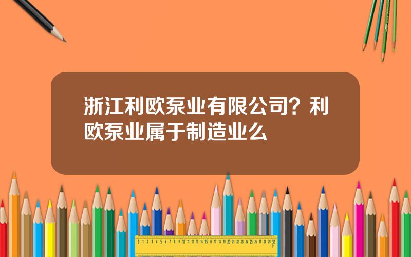 浙江利欧泵业有限公司？利欧泵业属于制造业么