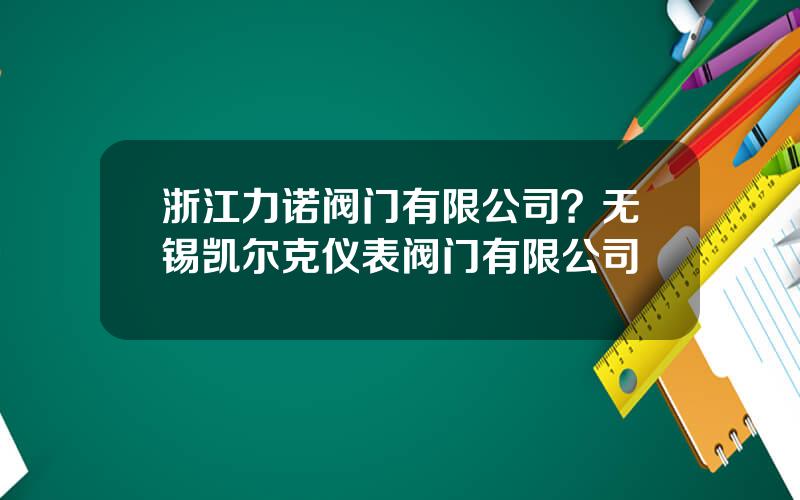 浙江力诺阀门有限公司？无锡凯尔克仪表阀门有限公司