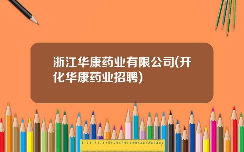 浙江华康药业有限公司(开化华康药业招聘)
